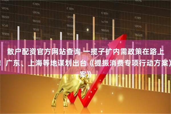 散戶配資官方網(wǎng)站查詢 一攬子擴(kuò)內(nèi)需政策在路上！廣東、上海等地謀劃出臺(tái)《提振消費(fèi)專項(xiàng)行動(dòng)方案》