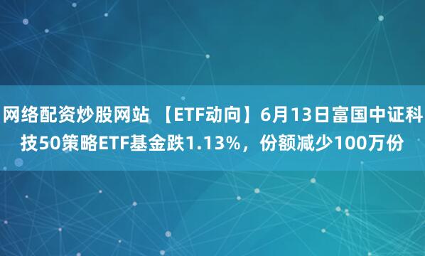 網(wǎng)絡配資炒股網(wǎng)站 【ETF動向】6月13日富國中證科技50策略ETF基金跌1.13%，份額減少100萬份