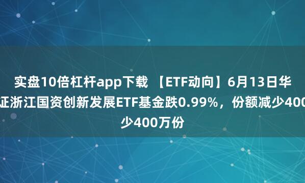 實盤10倍杠桿app下載 【ETF動向】6月13日華夏中證浙江國資創(chuàng)新發(fā)展ETF基金跌0.99%，份額減少400萬份