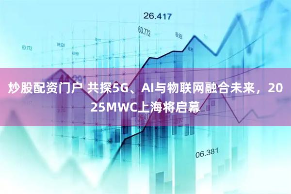 炒股配資門戶 共探5G、AI與物聯(lián)網(wǎng)融合未來，2025MWC上海將啟幕