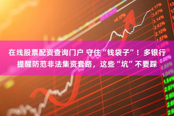 在線股票配資查詢門戶 守住“錢袋子”！多銀行提醒防范非法集資套路，這些“坑”不要踩