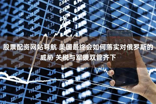 股票配資網(wǎng)站導航 美國最終會如何落實對俄羅斯的威脅 關稅與軍援雙管齊下