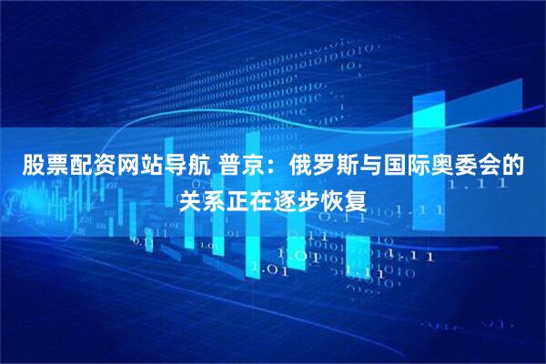 股票配資網(wǎng)站導航 普京：俄羅斯與國際奧委會的關系正在逐步恢復
