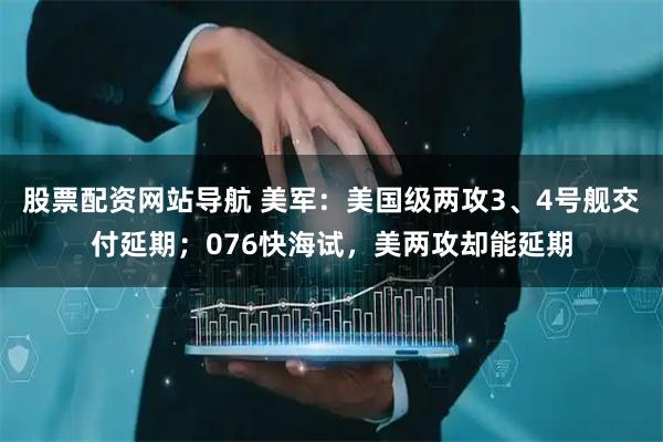 股票配資網(wǎng)站導航 美軍：美國級兩攻3、4號艦交付延期；076快海試，美兩攻卻能延期