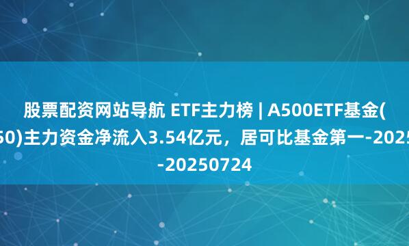 股票配資網(wǎng)站導航 ETF主力榜 | A500ETF基金(512050)主力資金凈流入3.54億元，居可比基金第一-20250724