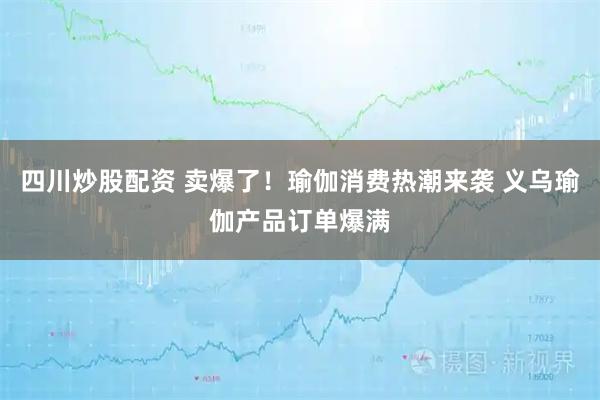 四川炒股配資 賣爆了！瑜伽消費熱潮來襲 義烏瑜伽產(chǎn)品訂單爆滿