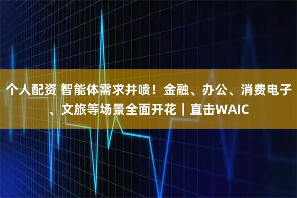 個人配資 智能體需求井噴！金融、辦公、消費電子、文旅等場景全面開花｜直擊WAIC