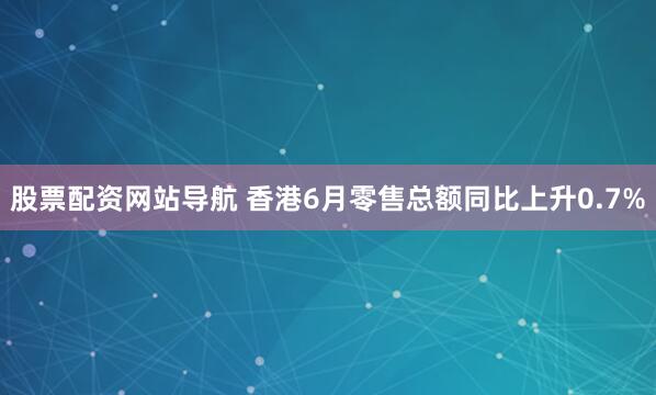 股票配資網(wǎng)站導航 香港6月零售總額同比上升0.7%