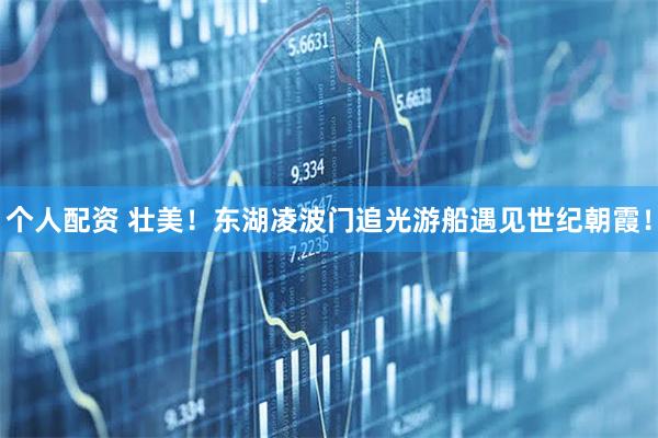 個人配資 壯美！東湖凌波門追光游船遇見世紀(jì)朝霞！