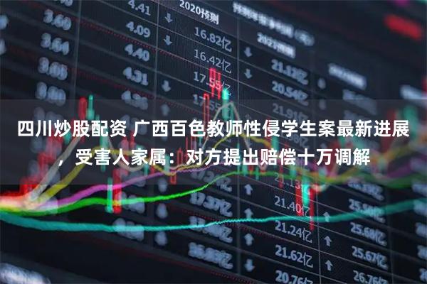 四川炒股配資 廣西百色教師性侵學(xué)生案最新進(jìn)展，受害人家屬：對方提出賠償十萬調(diào)解