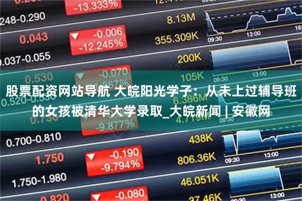 股票配資網(wǎng)站導(dǎo)航 大皖陽光學(xué)子：從未上過輔導(dǎo)班的女孩被清華大學(xué)錄取_大皖新聞 | 安徽網(wǎng)