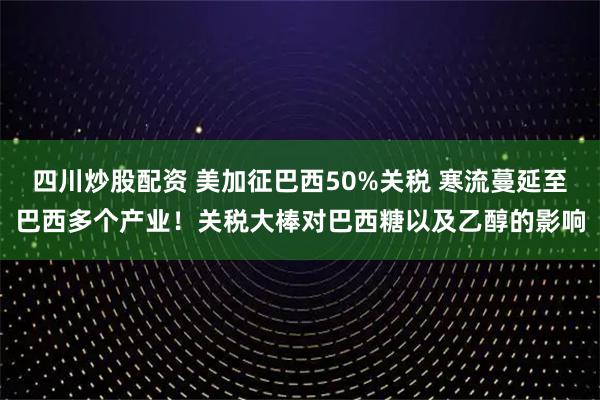 四川炒股配資 美加征巴西50%關稅 寒流蔓延至巴西多個產業(yè)！關稅大棒對巴西糖以及乙醇的影響