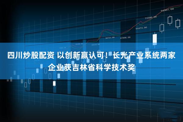 四川炒股配資 以創(chuàng)新贏認(rèn)可！長光產(chǎn)業(yè)系統(tǒng)兩家企業(yè)獲吉林省科學(xué)技術(shù)獎(jiǎng)