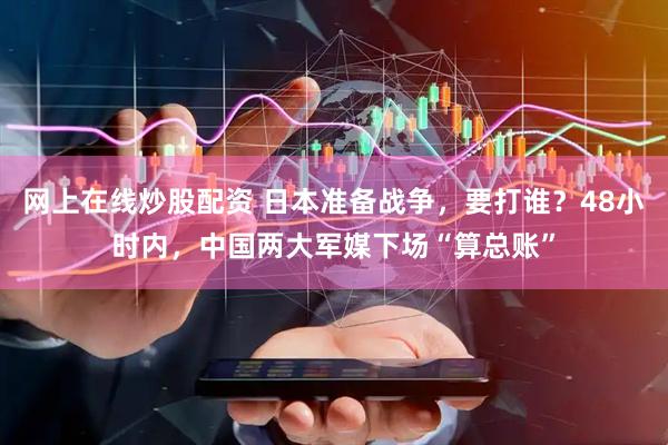 網(wǎng)上在線炒股配資 日本準(zhǔn)備戰(zhàn)爭，要打誰？48小時(shí)內(nèi)，中國兩大軍媒下場“算總賬”
