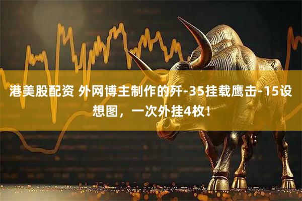 港美股配資 外網(wǎng)博主制作的殲-35掛載鷹擊-15設(shè)想圖，一次外掛4枚！