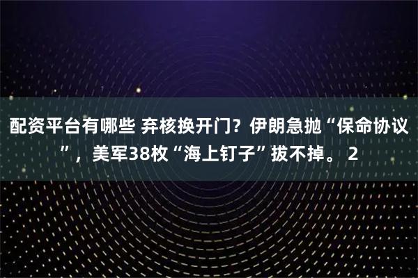 配資平臺(tái)有哪些 棄核換開門？伊朗急拋“保命協(xié)議”，美軍38枚“海上釘子”拔不掉。 2